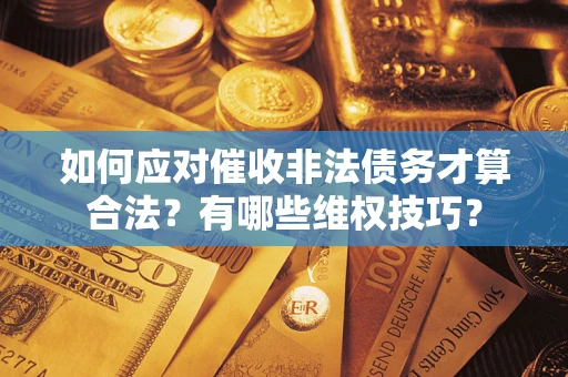 北京如何应对催收非法债务才算合法？有哪些维权技巧？